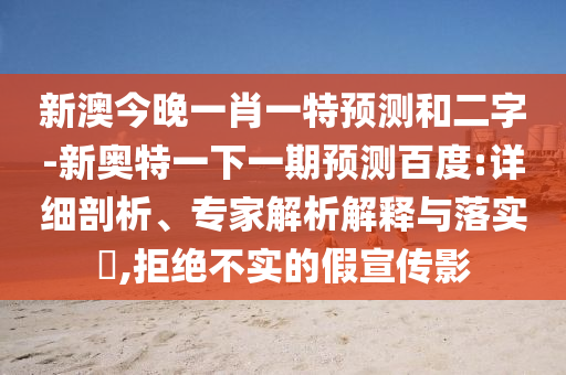 新澳今晚一肖一特预测和二字-新奥特一下一期预测百度:详细剖析、专家解析解释与落实​,拒绝不实的假宣传影