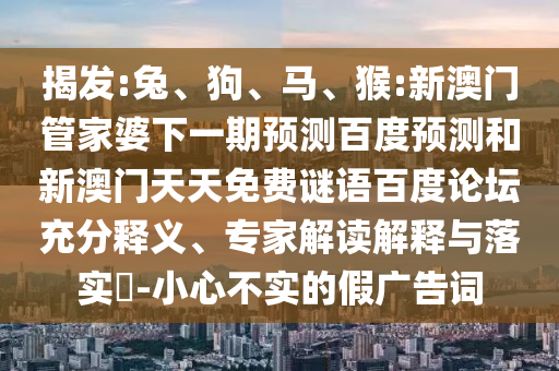 揭发:兔、狗、马、猴:新澳门管家婆下一期预测百度预测和新澳门天天免费谜语百度论坛充分释义、专家解读解释与落实​-小心不实的假广告词