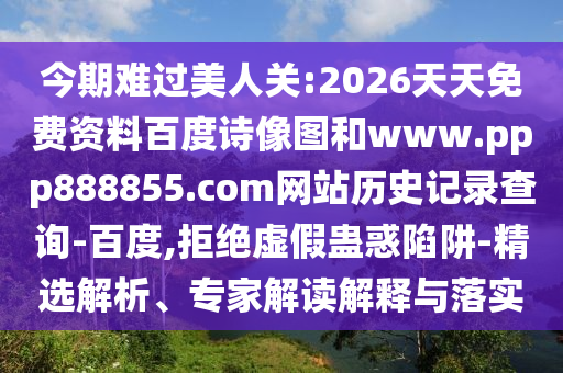 今期难过美人关:2026天天免费资料百度诗像图和www.ppp888855.com网站历史记录查询-百度,拒绝虚假蛊惑陷阱-精选解析、专家解读解释与落实
