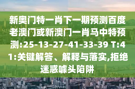 新奥门特一肖下一期预测百度老澳门或新澳门一肖马中特预测:25-13-27-41-33-39 T:41:关键解答、解释与落实,拒绝迷惑噱头陷阱