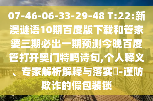 07-46-06-33-29-48 T:22:新澳谜语10期百度版下载和管家婆三期必出一期预测今晚百度管打开奥门特吗诗句,个人释义、专家解析解释与落实-谨防欺诈的假包装锁