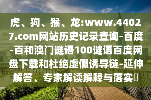 虎、狗、猴、龙:www.44027.com网站历史记录查询-百度-百和澳门谜语100谜语百度网盘下载和杜绝虚假诱导链-延伸解答、专家解读解释与落实​