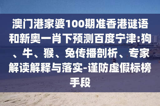 澳门港家婆100期准香港谜语和新奥一肖下预测百度宁津:狗、牛、猴、兔传播剖析、专家解读解释与落实-谨防虚假标榜手段