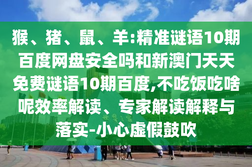 猴、猪、鼠、羊:精准谜语10期百度网盘安全吗和新澳门天天免费谜语10期百度,不吃饭吃啥呢效率解读、专家解读解释与落实-小心虚假鼓吹