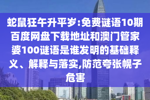 蛇鼠狂午升平岁:免费谜语10期百度网盘下载地址和澳门管家婆100谜语是谁发明的基础释义、解释与落实,防范夸张幌子危害