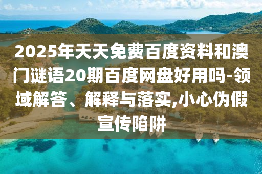 2025年天天免费百度资料和澳门谜语20期百度网盘好用吗-领域解答、解释与落实,小心伪假宣传陷阱