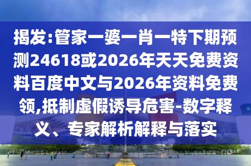 揭发:管家一婆一肖一特下期预测24618或2026年天天免费资料百度中文与2026年资料免费领,抵制虚假诱导危害-数字释义、专家解析解释与落实