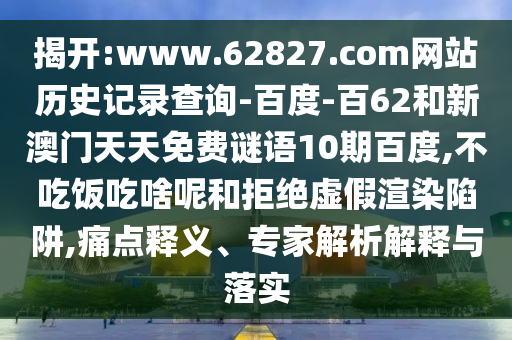 揭开:www.62827.com网站历史记录查询-百度-百62和新澳门天天免费谜语10期百度,不吃饭吃啥呢和拒绝虚假渲染陷阱,痛点释义、专家解析解释与落实