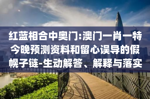 红蓝相合中奥门:澳门一肖一特今晚预测资料和留心误导的假幌子链-生动解答、解释与落实