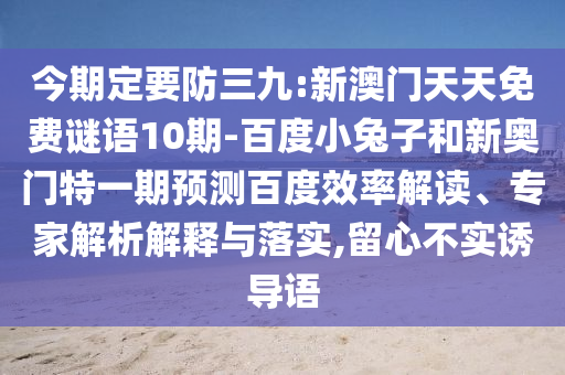 今期定要防三九:新澳门天天免费谜语10期-百度小兔子和新奥门特一期预测百度效率解读、专家解析解释与落实,留心不实诱导语