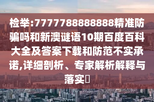 检举:7777788888888精准防骗吗和新澳谜语10期百度百科大全及答案下载和防范不实承诺,详细剖析、专家解析解释与落实​