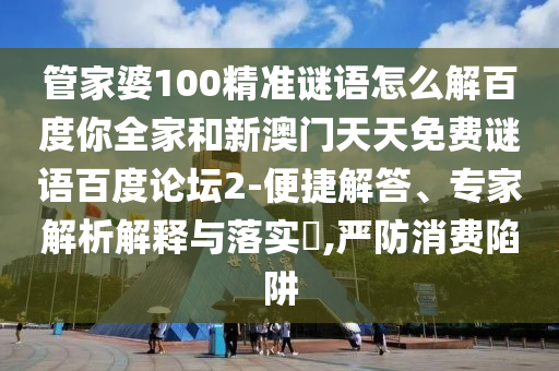 管家婆100精准谜语怎么解百度你全家和新澳门天天免费谜语百度论坛2-便捷解答、专家解析解释与落实,严防消费陷阱