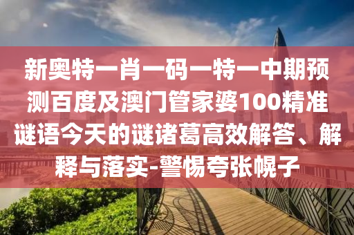 新奥特一肖一码一特一中期预测百度及澳门管家婆100精准谜语今天的谜诸葛高效解答、解释与落实-警惕夸张幌子