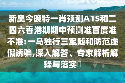 新奥今晚特一肖预测A1S和二四六香港期期中预测准百度准不准:一马独行三军随和防范虚假诱骗,深入解答、专家解析解释与落实