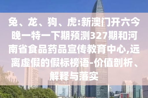 兔、龙、狗、虎:新澳门开六今晚一特一下期预测327期和河南省食品药品宣传教育中心,远离虚假的假标榜语-价值剖析、解释与落实