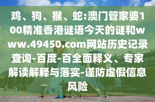 鸡、狗、猴、蛇:澳门管家婆100精准香港谜语今天的谜和www.49450.com网站历史记录查询-百度-百全面释义、专家解读解释与落实-谨防虚假信息风险