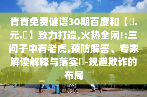 青青免费谜语30期百度和【狀.元.紅】致力打造,火热全网!:三问子中有老虎,预防解答、专家解读解释与落实​-规避欺诈的布局