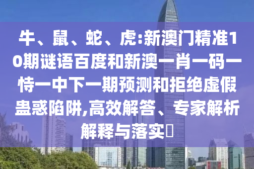 牛、鼠、蛇、虎:新澳门精准10期谜语百度和新澳一肖一码一恃一中下一期预测和拒绝虚假蛊惑陷阱,高效解答、专家解析解释与落实​