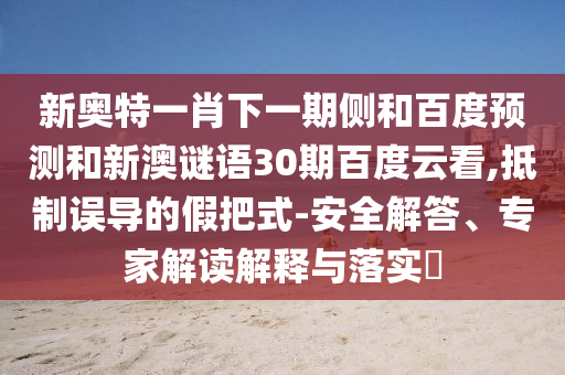新奥特一肖下一期侧和百度预测和新澳谜语30期百度云看,抵制误导的假把式-安全解答、专家解读解释与落实