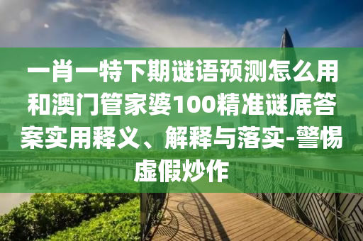 一肖一特下期谜语预测怎么用和澳门管家婆100精准谜底答案实用释义、解释与落实-警惕虚假炒作