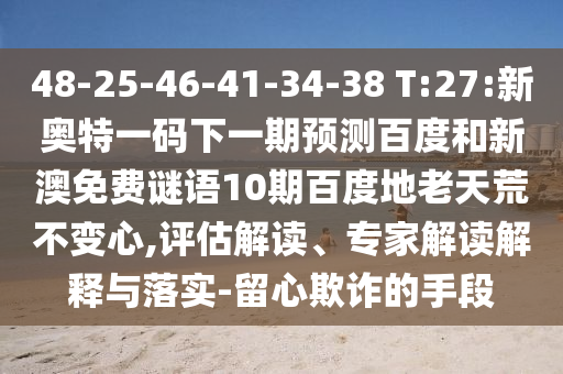 48-25-46-41-34-38 T:27:新奥特一码下一期预测百度和新澳免费谜语10期百度地老天荒不变心,评估解读、专家解读解释与落实-留心欺诈的手段