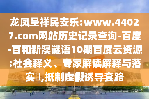 龙凤呈祥民安乐:www.44027.com网站历史记录查询-百度-百和新澳谜语10期百度云资源:社会释义、专家解读解释与落实,抵制虚假诱导套路
