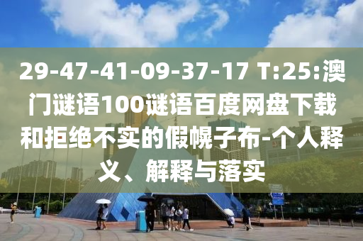 29-47-41-09-37-17 T:25:澳门谜语100谜语百度网盘下载和拒绝不实的假幌子布-个人释义、解释与落实