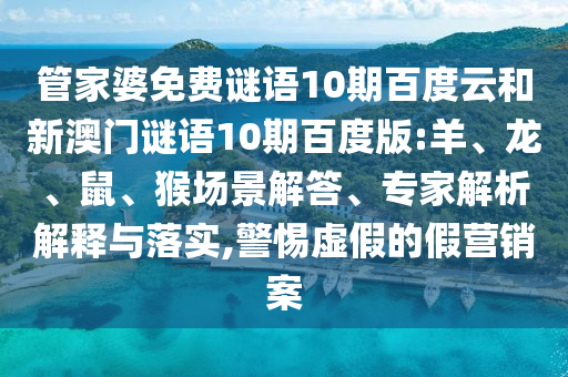 管家婆免费谜语10期百度云和新澳门谜语10期百度版:羊、龙、鼠、猴场景解答、专家解析解释与落实,警惕虚假的假营销案