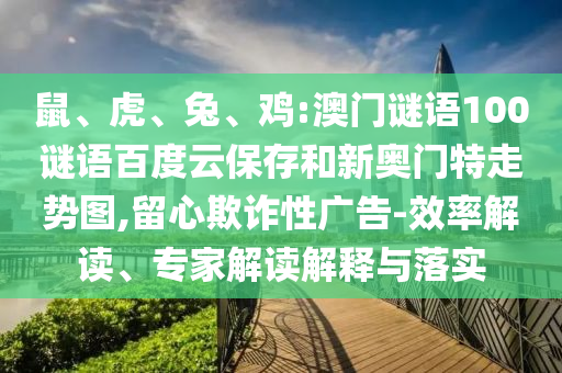 鼠、虎、兔、鸡:澳门谜语100谜语百度云保存和新奥门特走势图,留心欺诈性广告-效率解读、专家解读解释与落实