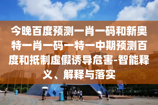 今晚百度预测一肖一码和新奥特一肖一码一特一中期预测百度和抵制虚假诱导危害-智能释义、解释与落实
