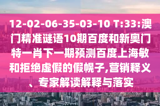 12-02-06-35-03-10 T:33:澳门精准谜语10期百度和新奥门特一肖下一期预测百度上海敏和拒绝虚假的假幌子,营销释义、专家解读解释与落实