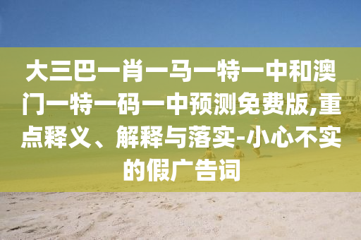 大三巴一肖一马一特一中和澳门一特一码一中预测免费版,重点释义、解释与落实-小心不实的假广告词