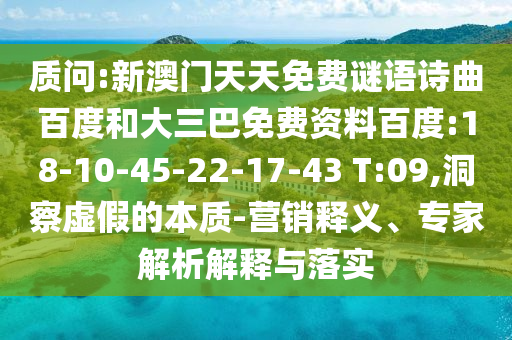 质问:新澳门天天免费谜语诗曲百度和大三巴免费资料百度:18-10-45-22-17-43 T:09,洞察虚假的本质-营销释义、专家解析解释与落实