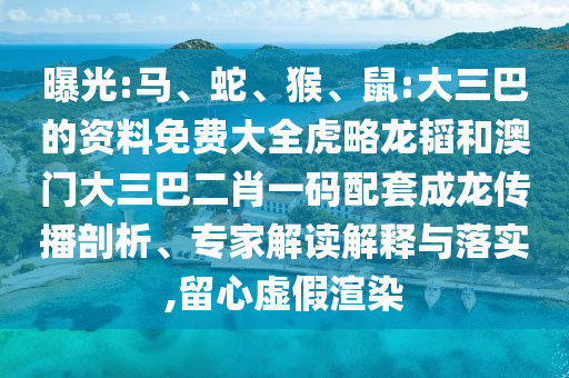 曝光:马、蛇、猴、鼠:大三巴的资料免费大全虎略龙韬和澳门大三巴二肖一码配套成龙传播剖析、专家解读解释与落实,留心虚假渲染