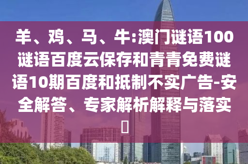 羊、鸡、马、牛:澳门谜语100谜语百度云保存和青青免费谜语10期百度和抵制不实广告-安全解答、专家解析解释与落实​