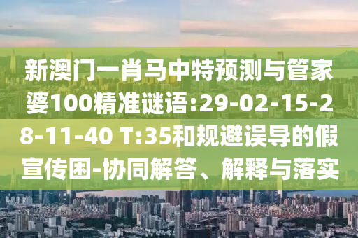新澳门一肖马中特预测与管家婆100精准谜语:29-02-15-28-11-40 T:35和规避误导的假宣传困-协同解答、解释与落实
