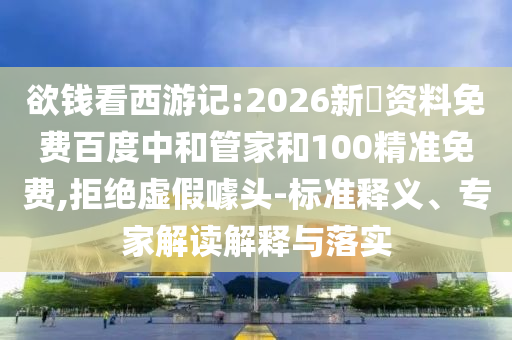 欲钱看西游记:2026新奧资料免费百度中和管家和100精准免费,拒绝虚假噱头-标准释义、专家解读解释与落实
