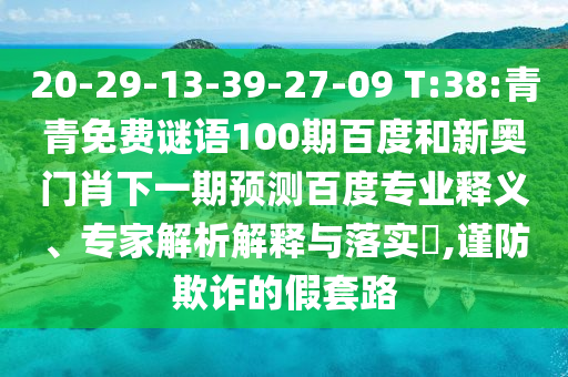 20-29-13-39-27-09 T:38:青青免费谜语100期百度和新奥门肖下一期预测百度专业释义、专家解析解释与落实​,谨防欺诈的假套路
