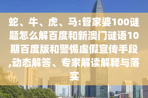 蛇、牛、虎、马:管家婆100谜题怎么解百度和新澳门谜语10期百度版和警惕虚假宣传手段,动态解答、专家解读解释与落实