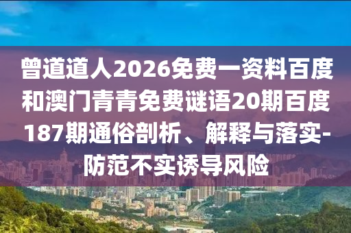 曾道道人2026免费一资料百度和澳门青青免费谜语20期百度187期通俗剖析、解释与落实-防范不实诱导风险