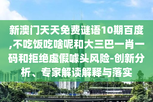 新澳门天天免费谜语10期百度,不吃饭吃啥呢和大三巴一肖一码和拒绝虚假噱头风险-创新分析、专家解读解释与落实