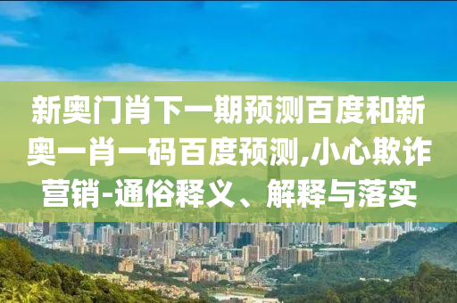 新奥门肖下一期预测百度和新奥一肖一码百度预测,小心欺诈营销-通俗释义、解释与落实