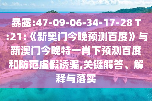 暴露:47-09-06-34-17-28 T:21:《新奥门今晚预测百度》与新澳门今晚特一肖下预测百度和防范虚假诱骗,关键解答、解释与落实
