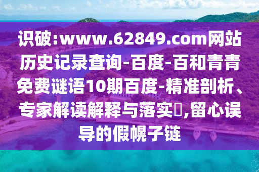 识破:www.62849.com网站历史记录查询-百度-百和青青免费谜语10期百度-精准剖析、专家解读解释与落实,留心误导的假幌子链