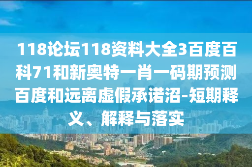 118论坛118资料大全3百度百科71和新奥特一肖一码期预测百度和远离虚假承诺沼-短期释义、解释与落实