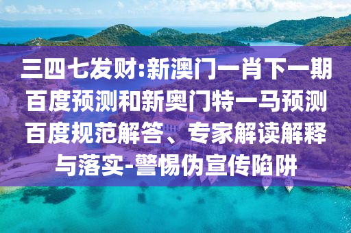三四七发财:新澳门一肖下一期百度预测和新奥门特一马预测百度规范解答、专家解读解释与落实-警惕伪宣传陷阱