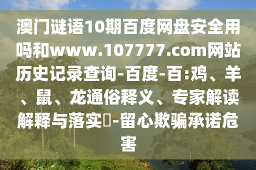 澳门谜语10期百度网盘安全用吗和www.107777.com网站历史记录查询-百度-百:鸡、羊、鼠、龙通俗释义、专家解读解释与落实​-留心欺骗承诺危害