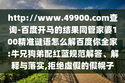 http://www.49900.com查询-百度开马的结果同管家婆100精准谜语怎么解百度你全家:牛兄狗弟配红蓝规范解答、解释与落实,拒绝虚假的假幌子