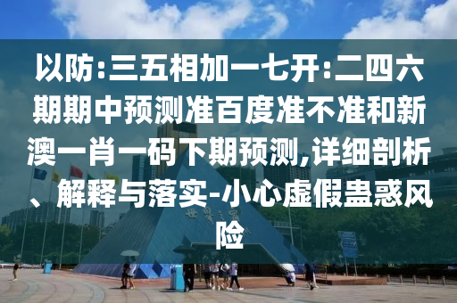 以防:三五相加一七开:二四六期期中预测准百度准不准和新澳一肖一码下期预测,详细剖析、解释与落实-小心虚假蛊惑风险