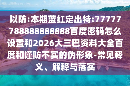 以防:本期蓝红定出特:77777788888888888百度密码怎么设置和2026大三巴资料大全百度和谨防不实的伪形象-常见释义、解释与落实